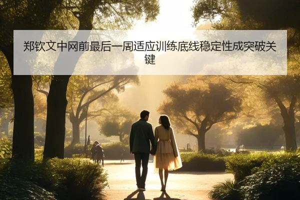 郑钦文中网前最后一周适应训练底线稳定性成突破关键 - leyu